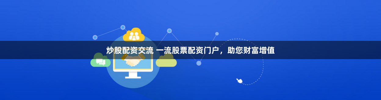 炒股配资交流 一流股票配资门户，助您财富增值
