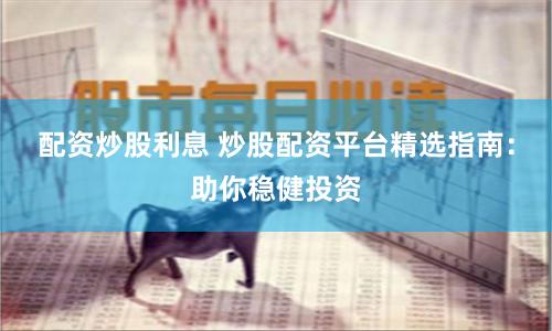 配资炒股利息 炒股配资平台精选指南：助你稳健投资