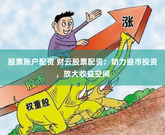 股票账户配资 财云股票配资：助力股市投资，放大收益空间