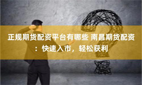正规期货配资平台有哪些 南昌期货配资：快速入市，轻松获利