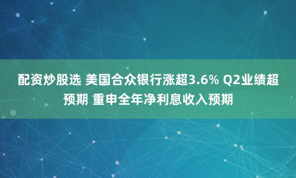 配资炒股选 美国合众银行涨超3.6% Q2业绩超预期 重申全年净利息收入预期