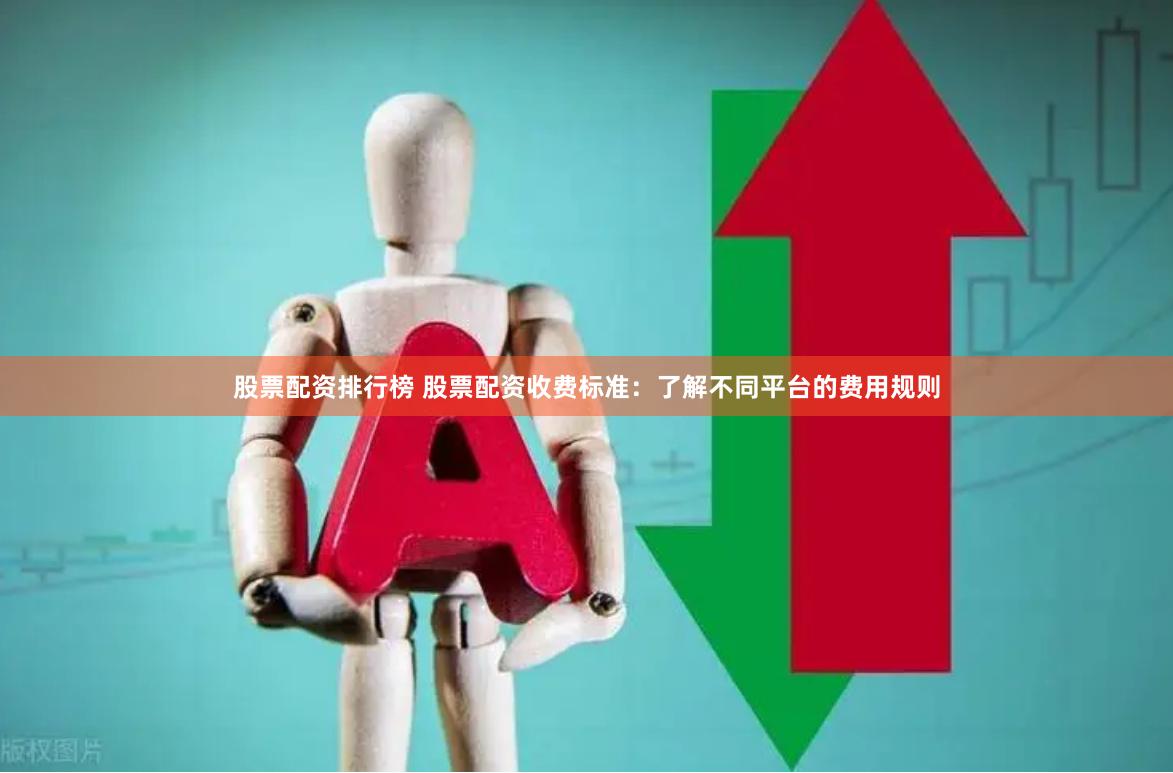 股票配资排行榜 股票配资收费标准：了解不同平台的费用规则