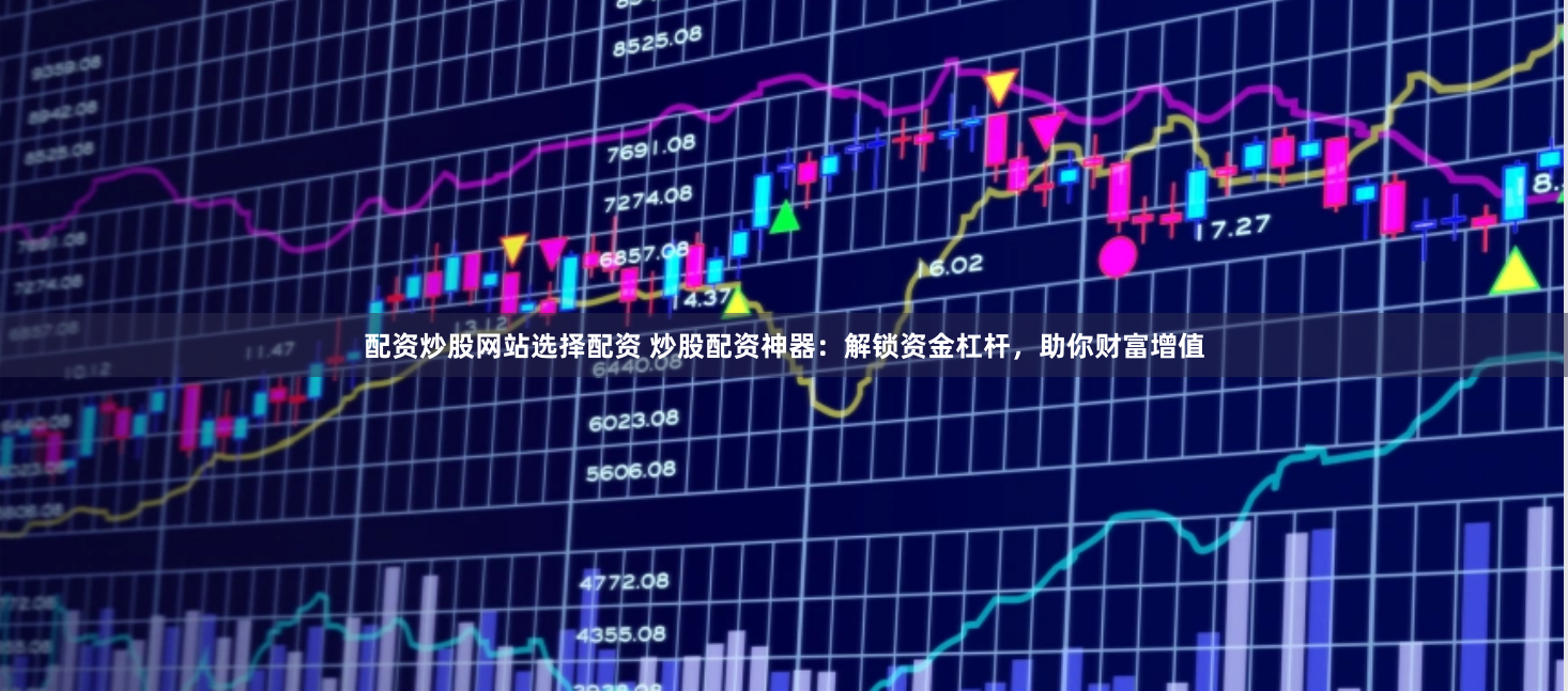 配资炒股网站选择配资 炒股配资神器：解锁资金杠杆，助你财富增值
