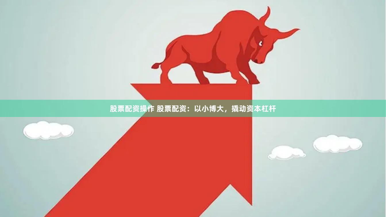 股票配资操作 股票配资：以小博大，撬动资本杠杆
