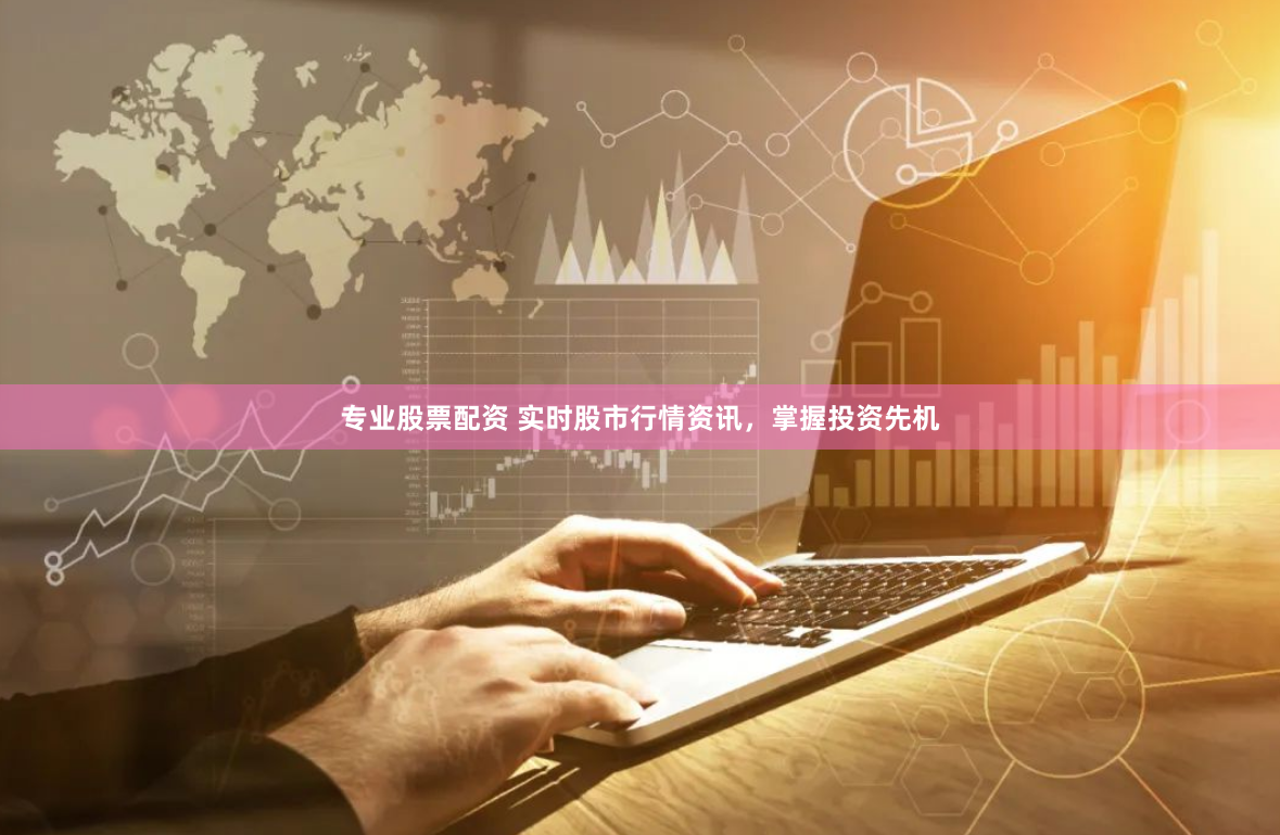 专业股票配资 实时股市行情资讯，掌握投资先机