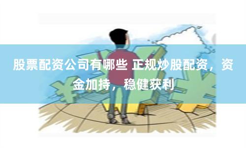 股票配资公司有哪些 正规炒股配资，资金加持，稳健获利