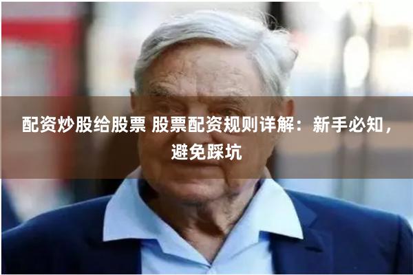 配资炒股给股票 股票配资规则详解：新手必知，避免踩坑