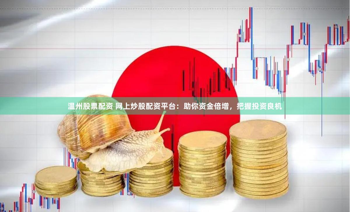 温州股票配资 网上炒股配资平台：助你资金倍增，把握投资良机
