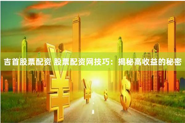 吉首股票配资 股票配资网技巧：揭秘高收益的秘密