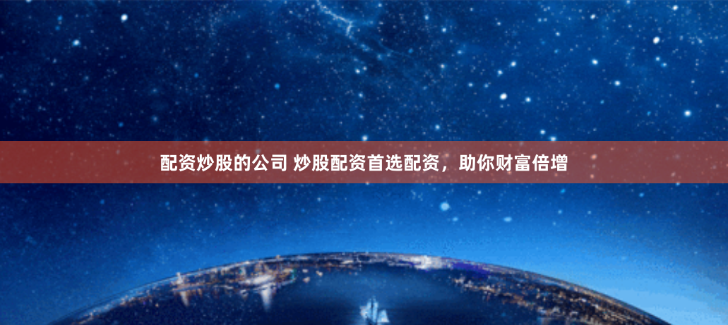 配资炒股的公司 炒股配资首选配资，助你财富倍增