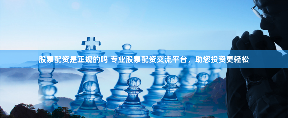 股票配资是正规的吗 专业股票配资交流平台，助您投资更轻松