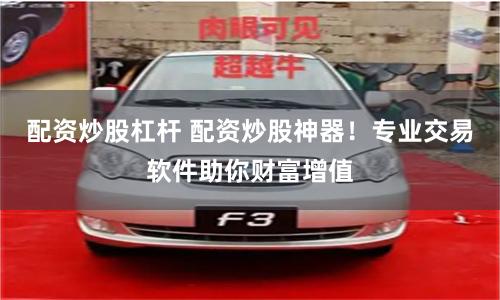 配资炒股杠杆 配资炒股神器！专业交易软件助你财富增值