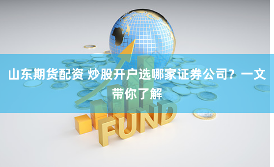 山东期货配资 炒股开户选哪家证券公司？一文带你了解