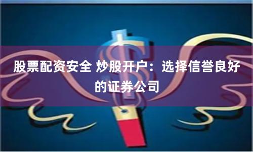 股票配资安全 炒股开户：选择信誉良好的证券公司