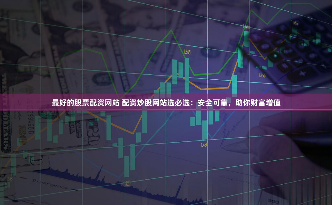 最好的股票配资网站 配资炒股网站选必选：安全可靠，助你财富增值