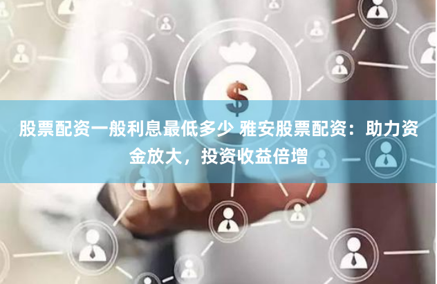 股票配资一般利息最低多少 雅安股票配资：助力资金放大，投资收益倍增