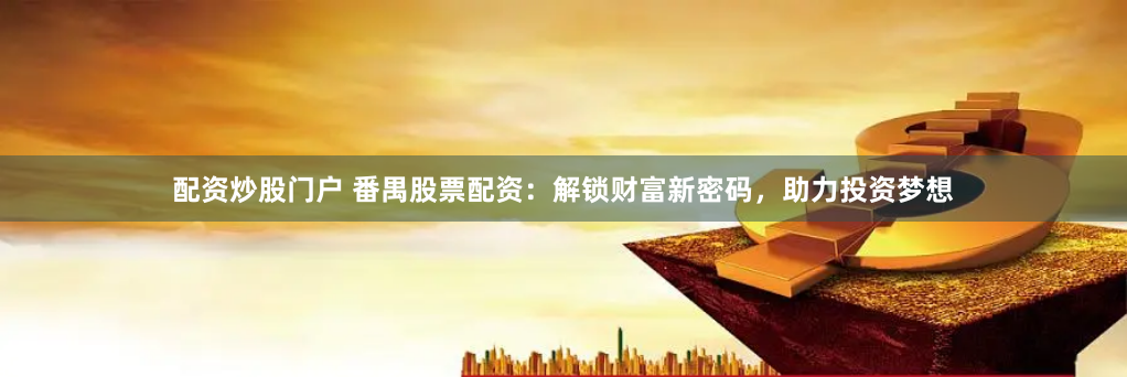 配资炒股门户 番禺股票配资：解锁财富新密码，助力投资梦想