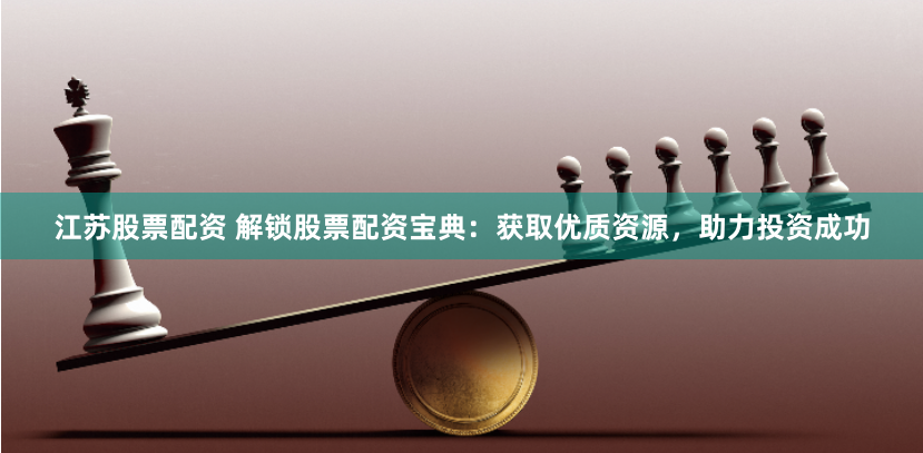 江苏股票配资 解锁股票配资宝典：获取优质资源，助力投资成功