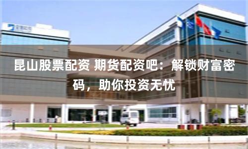 昆山股票配资 期货配资吧：解锁财富密码，助你投资无忧