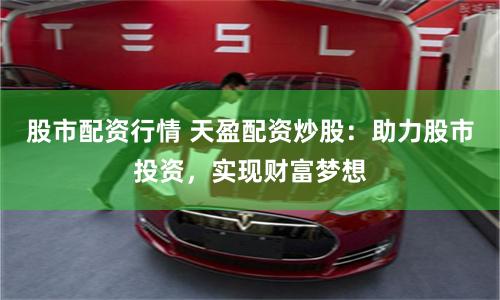 股市配资行情 天盈配资炒股：助力股市投资，实现财富梦想