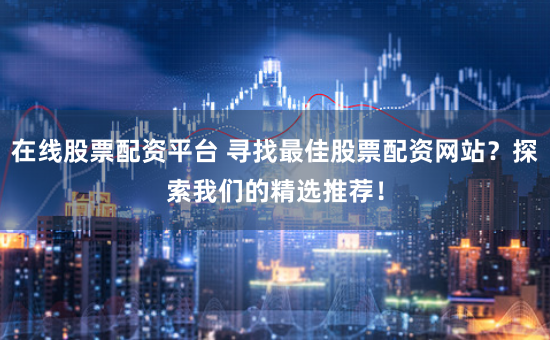 在线股票配资平台 寻找最佳股票配资网站？探索我们的精选推荐！