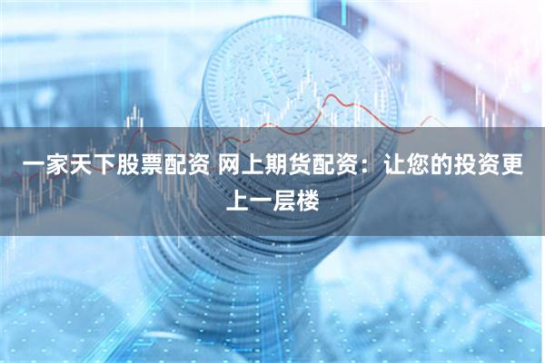 一家天下股票配资 网上期货配资：让您的投资更上一层楼