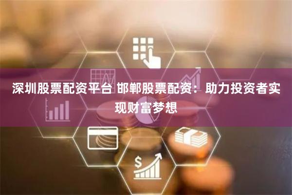 深圳股票配资平台 邯郸股票配资：助力投资者实现财富梦想