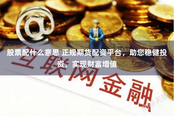 股票配什么意思 正规期货配资平台，助您稳健投资，实现财富增值