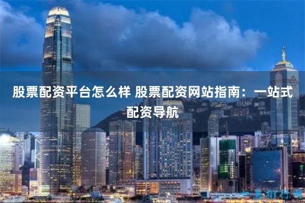 股票配资平台怎么样 股票配资网站指南：一站式配资导航
