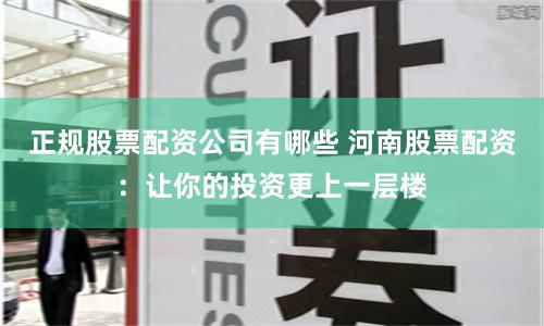 正规股票配资公司有哪些 河南股票配资：让你的投资更上一层楼