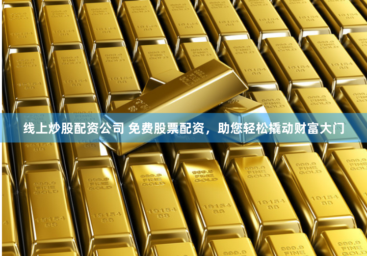 线上炒股配资公司 免费股票配资，助您轻松撬动财富大门