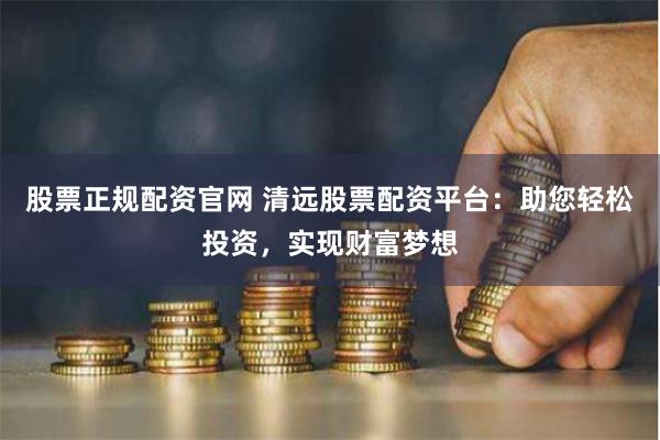 股票正规配资官网 清远股票配资平台：助您轻松投资，实现财富梦想