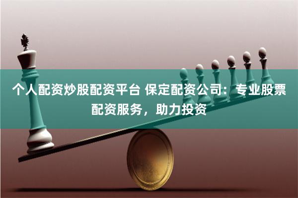 个人配资炒股配资平台 保定配资公司：专业股票配资服务，助力投资