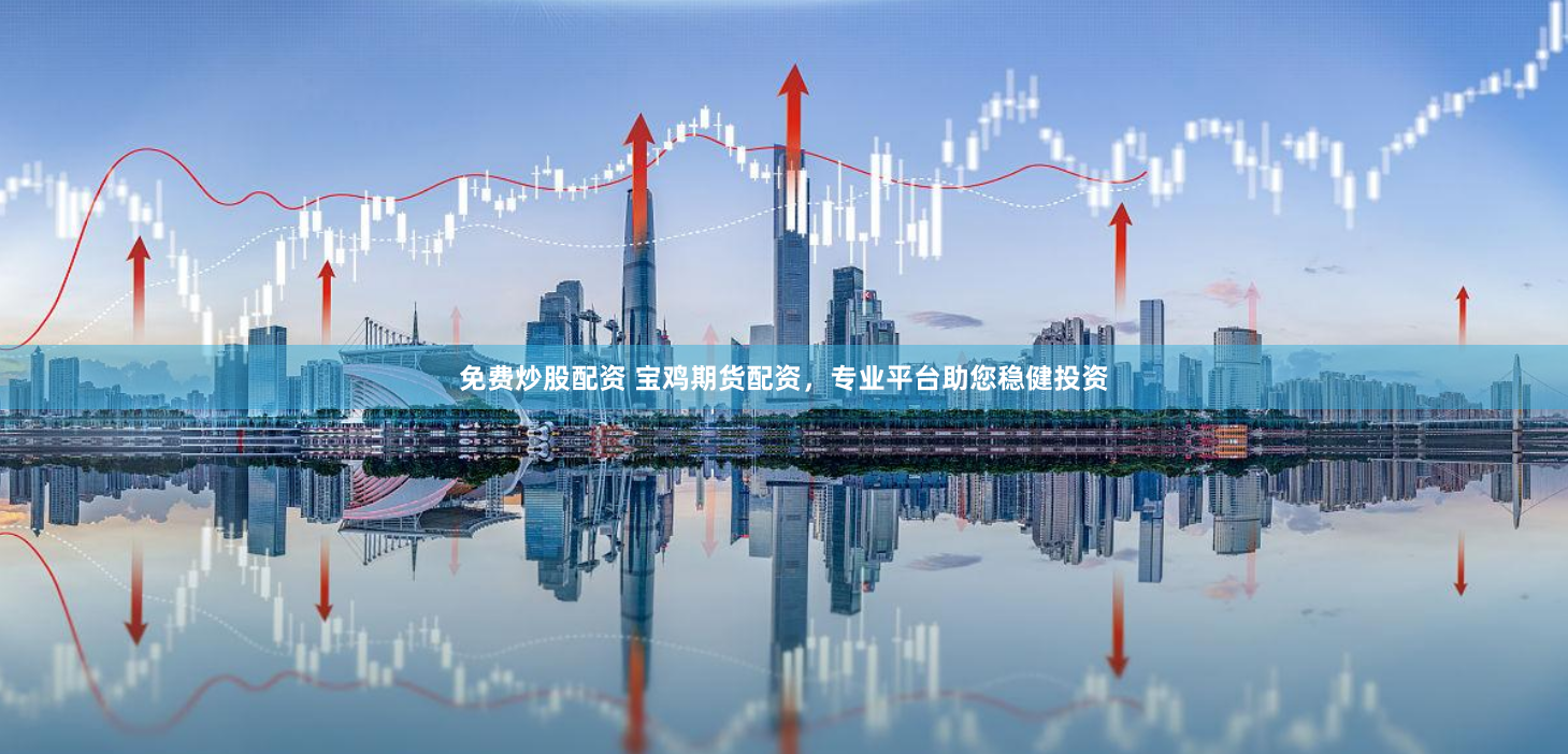 免费炒股配资 宝鸡期货配资，专业平台助您稳健投资