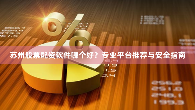 苏州股票配资软件哪个好？专业平台推荐与安全指南