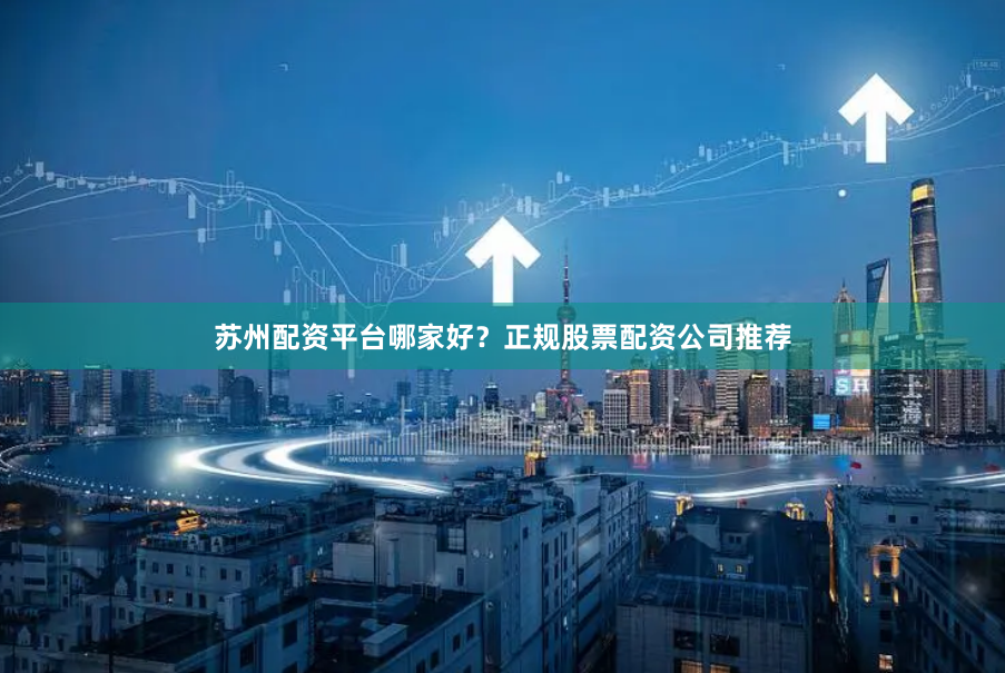 苏州配资平台哪家好？正规股票配资公司推荐