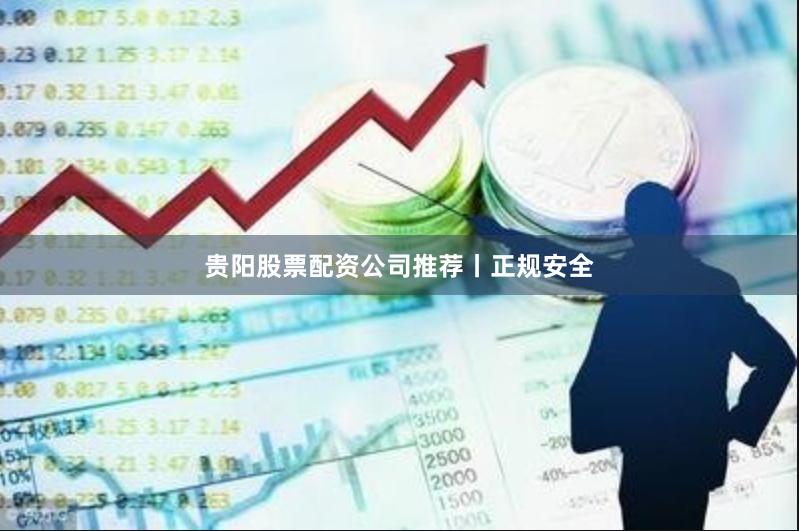 贵阳股票配资公司推荐丨正规安全