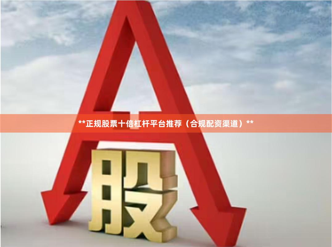 **正规股票十倍杠杆平台推荐（合规配资渠道）**