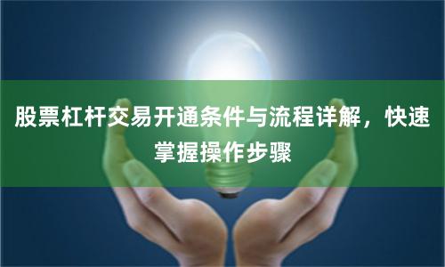 股票杠杆交易开通条件与流程详解，快速掌握操作步骤