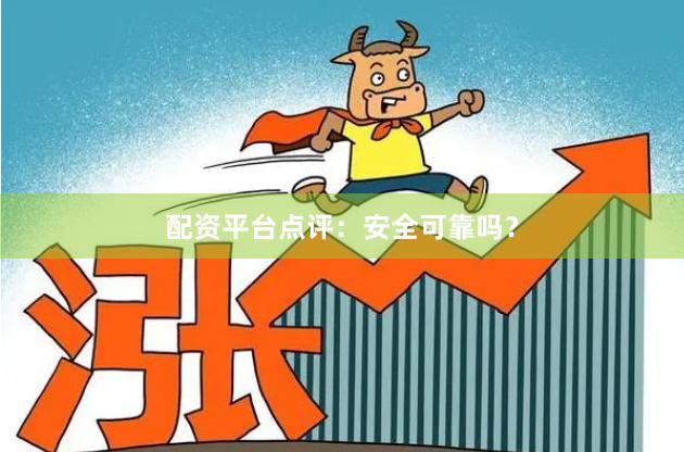 配资平台点评：安全可靠吗？