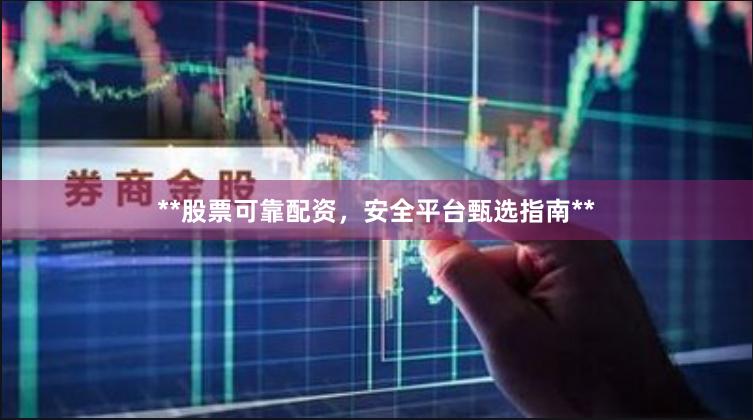 **股票可靠配资，安全平台甄选指南**