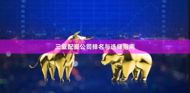 三亚配资公司排名与选择指南